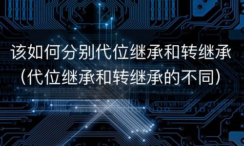 该如何分别代位继承和转继承（代位继承和转继承的不同）