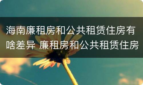 海南廉租房和公共租赁住房有啥差异 廉租房和公共租赁住房的区别