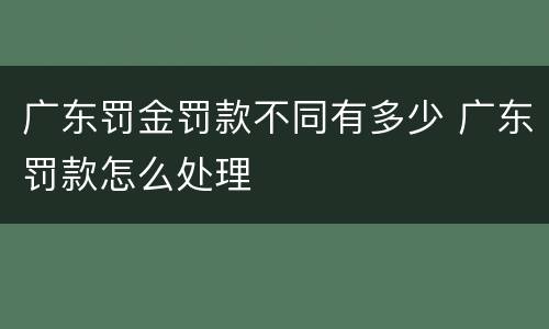 广东罚金罚款不同有多少 广东罚款怎么处理