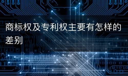 商标权及专利权主要有怎样的差别
