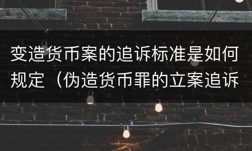 变造货币案的追诉标准是如何规定（伪造货币罪的立案追诉标准）
