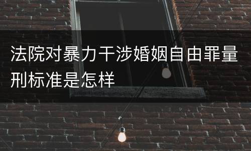 法院对暴力干涉婚姻自由罪量刑标准是怎样