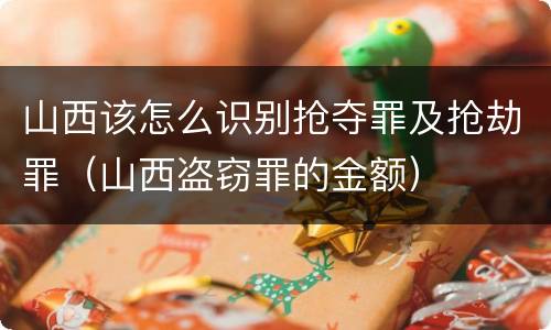 山西该怎么识别抢夺罪及抢劫罪（山西盗窃罪的金额）