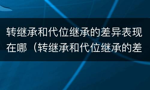 转继承和代位继承的差异表现在哪（转继承和代位继承的差异表现在哪方面）