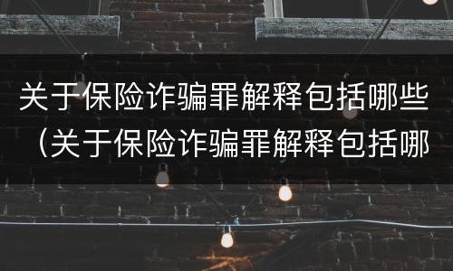 关于保险诈骗罪解释包括哪些（关于保险诈骗罪解释包括哪些内容）