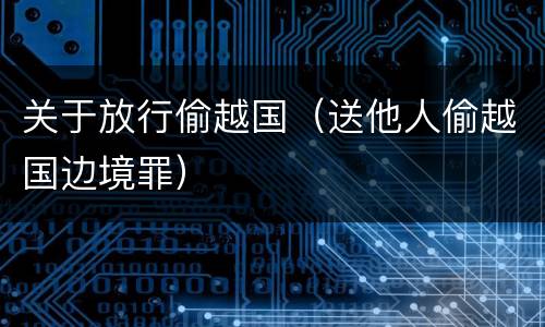 关于放行偷越国（送他人偷越国边境罪）