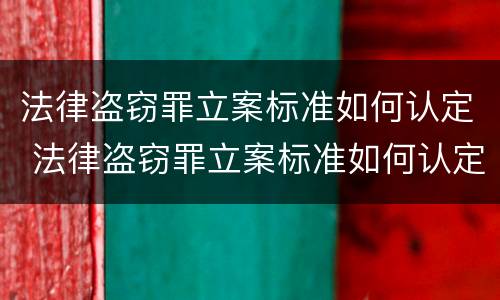 法律盗窃罪立案标准如何认定 法律盗窃罪立案标准如何认定为