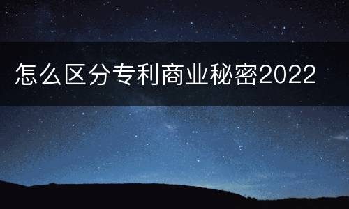 怎么区分专利商业秘密2022