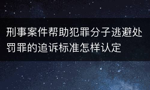 刑事案件帮助犯罪分子逃避处罚罪的追诉标准怎样认定