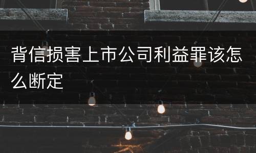 背信损害上市公司利益罪该怎么断定