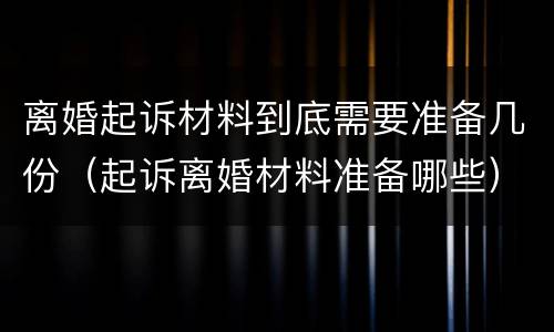 离婚起诉材料到底需要准备几份（起诉离婚材料准备哪些）