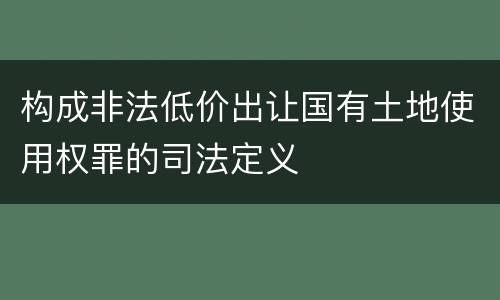 构成非法低价出让国有土地使用权罪的司法定义