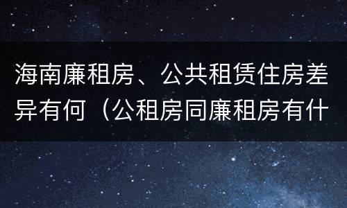 海南廉租房、公共租赁住房差异有何（公租房同廉租房有什么不一样?）