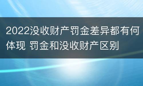 2022没收财产罚金差异都有何体现 罚金和没收财产区别