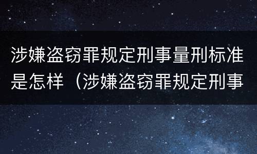 涉嫌盗窃罪规定刑事量刑标准是怎样（涉嫌盗窃罪规定刑事量刑标准是怎样的）