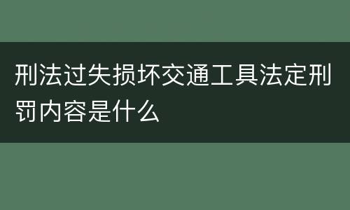 刑法过失损坏交通工具法定刑罚内容是什么