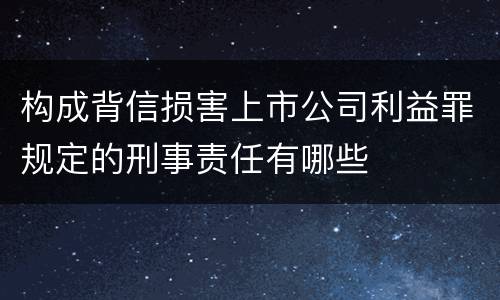 构成背信损害上市公司利益罪规定的刑事责任有哪些
