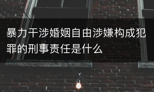 暴力干涉婚姻自由涉嫌构成犯罪的刑事责任是什么