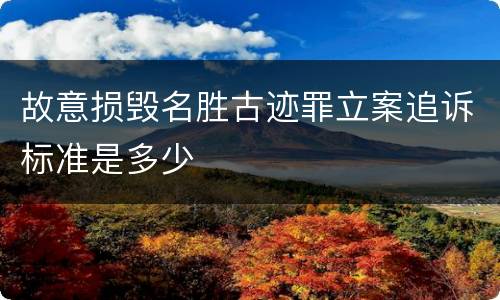 故意损毁名胜古迹罪立案追诉标准是多少