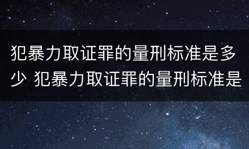 犯暴力取证罪的量刑标准是多少 犯暴力取证罪的量刑标准是多少
