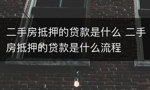 二手房抵押的贷款是什么 二手房抵押的贷款是什么流程