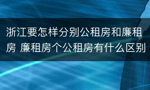浙江要怎样分别公租房和廉租房 廉租房个公租房有什么区别