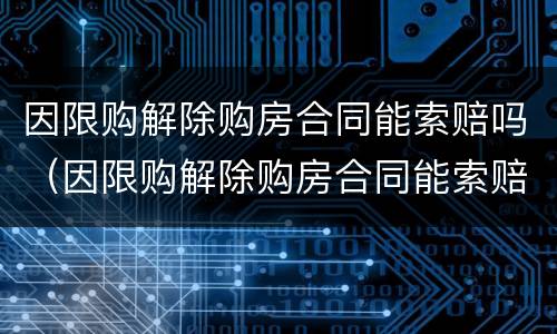 因限购解除购房合同能索赔吗（因限购解除购房合同能索赔吗法律）