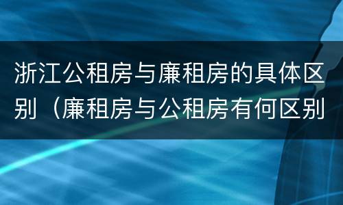 浙江公租房与廉租房的具体区别（廉租房与公租房有何区别）