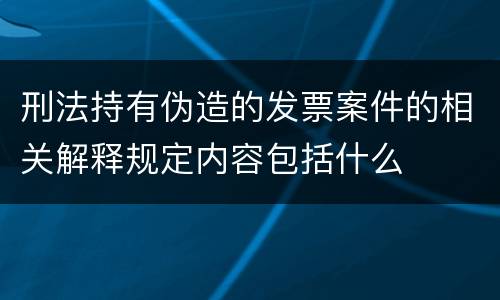 刑法持有伪造的发票案件的相关解释规定内容包括什么