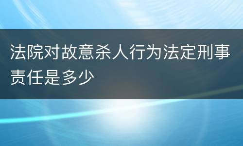 法院对故意杀人行为法定刑事责任是多少