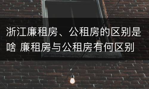 浙江廉租房、公租房的区别是啥 廉租房与公租房有何区别