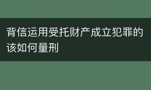 背信运用受托财产成立犯罪的该如何量刑