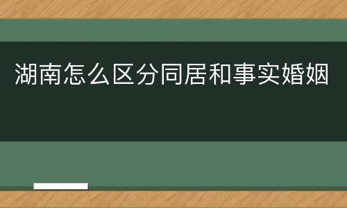 湖南怎么区分同居和事实婚姻