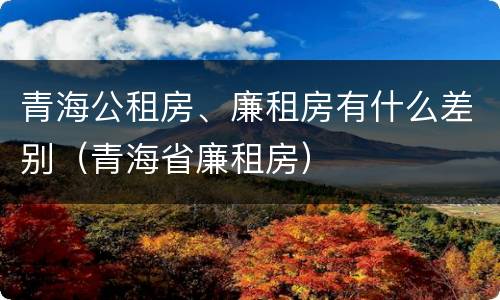 青海公租房、廉租房有什么差别（青海省廉租房）