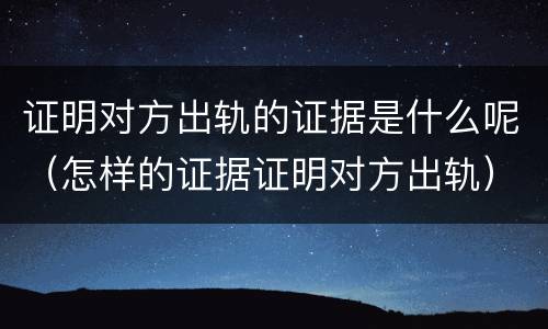 证明对方出轨的证据是什么呢（怎样的证据证明对方出轨）