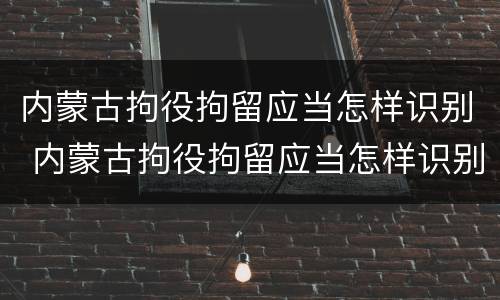 内蒙古拘役拘留应当怎样识别 内蒙古拘役拘留应当怎样识别信息