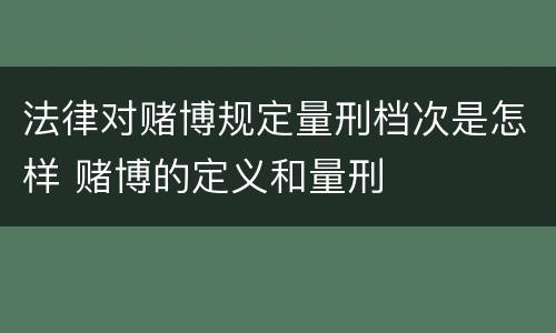 法律对赌博规定量刑档次是怎样 赌博的定义和量刑