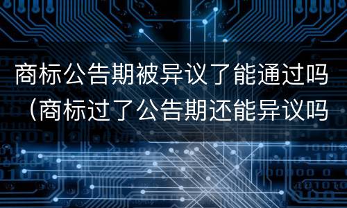 商标公告期被异议了能通过吗（商标过了公告期还能异议吗?）