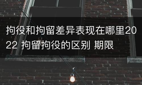 拘役和拘留差异表现在哪里2022 拘留拘役的区别 期限