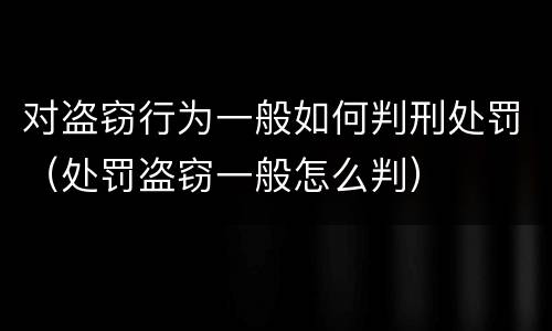 对盗窃行为一般如何判刑处罚（处罚盗窃一般怎么判）