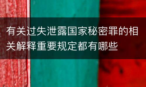 有关过失泄露国家秘密罪的相关解释重要规定都有哪些