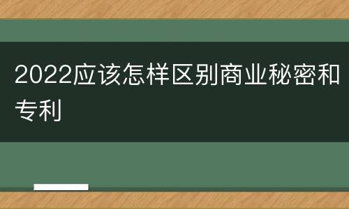 2022应该怎样区别商业秘密和专利