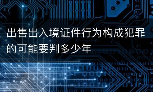 出售出入境证件行为构成犯罪的可能要判多少年