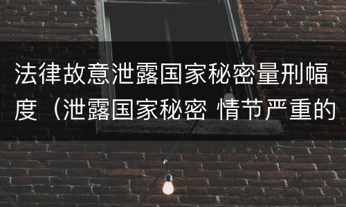 法律故意泄露国家秘密量刑幅度（泄露国家秘密 情节严重的 依照刑法）