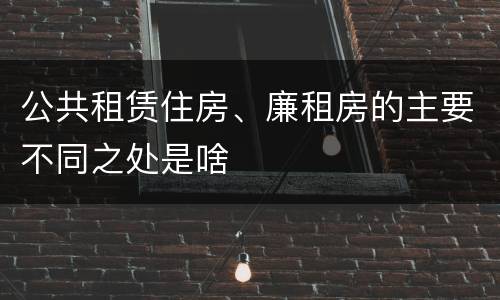 公共租赁住房、廉租房的主要不同之处是啥