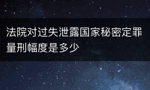 法院对过失泄露国家秘密定罪量刑幅度是多少
