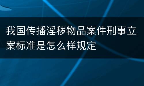 我国传播淫秽物品案件刑事立案标准是怎么样规定