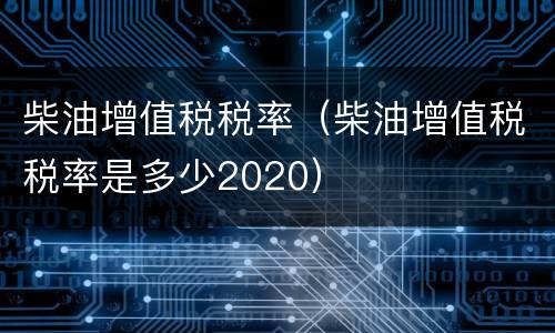 柴油增值税税率（柴油增值税税率是多少2020）