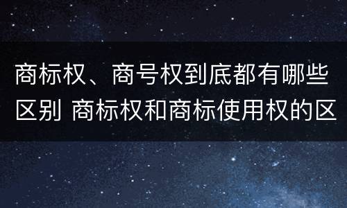 商标权、商号权到底都有哪些区别 商标权和商标使用权的区别