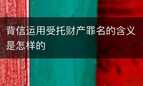 背信运用受托财产罪名的含义是怎样的